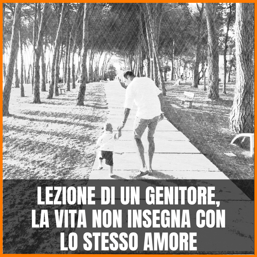 LA LEZIONE DI UN GENITORE, LA VITA NON INSEGNA CON LO STESSO AMORE